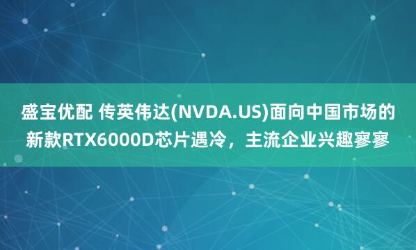 盛宝优配 传英伟达(NVDA.US)面向中国市场的新款RTX6000D芯片遇冷，主流企业兴趣寥寥