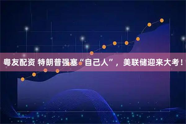 粤友配资 特朗普强塞“自己人”，美联储迎来大考！