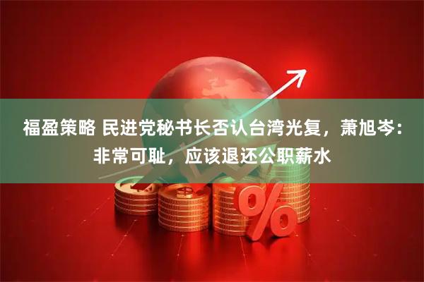 福盈策略 民进党秘书长否认台湾光复，萧旭岑：非常可耻，应该退还公职薪水