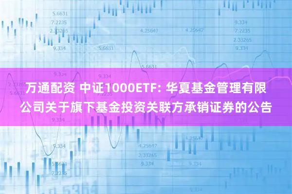 万通配资 中证1000ETF: 华夏基金管理有限公司关于旗下基金投资关联方承销证券的公告
