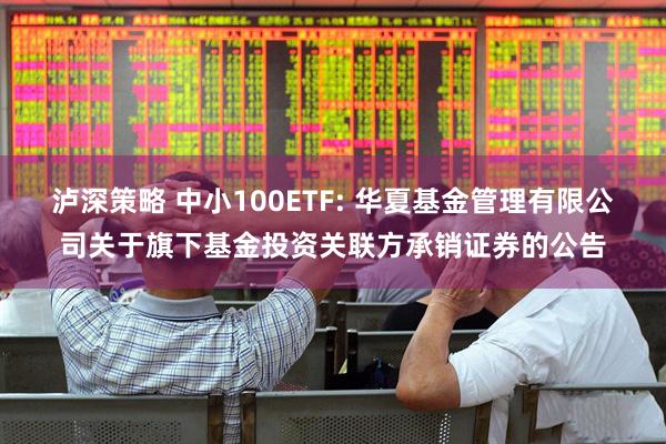 泸深策略 中小100ETF: 华夏基金管理有限公司关于旗下基金投资关联方承销证券的公告