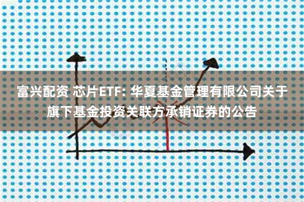 富兴配资 芯片ETF: 华夏基金管理有限公司关于旗下基金投资关联方承销证券的公告