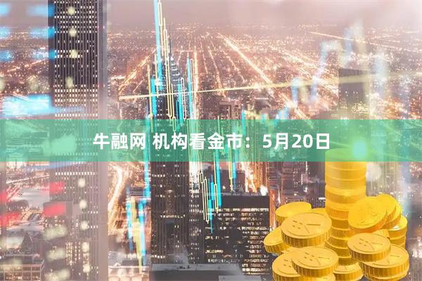 牛融网 机构看金市：5月20日