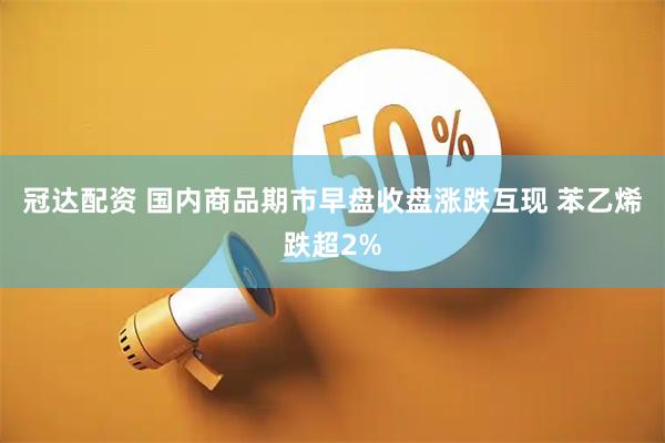 冠达配资 国内商品期市早盘收盘涨跌互现 苯乙烯跌超2%
