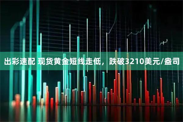 出彩速配 现货黄金短线走低，跌破3210美元/盎司