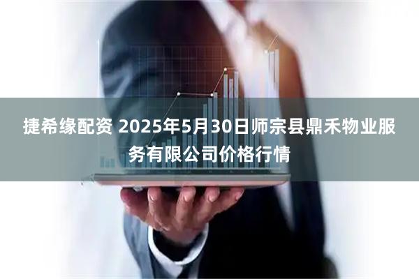 捷希缘配资 2025年5月30日师宗县鼎禾物业服务有限公司价格行情