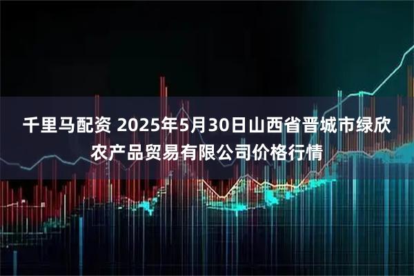 千里马配资 2025年5月30日山西省晋城市绿欣农产品贸易有限公司价格行情