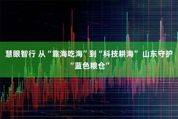 慧眼智行 从“靠海吃海”到“科技耕海” 山东守护“蓝色粮仓”