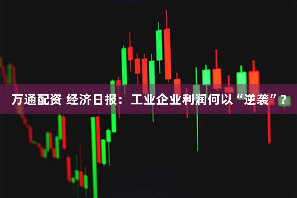 万通配资 经济日报：工业企业利润何以“逆袭”？