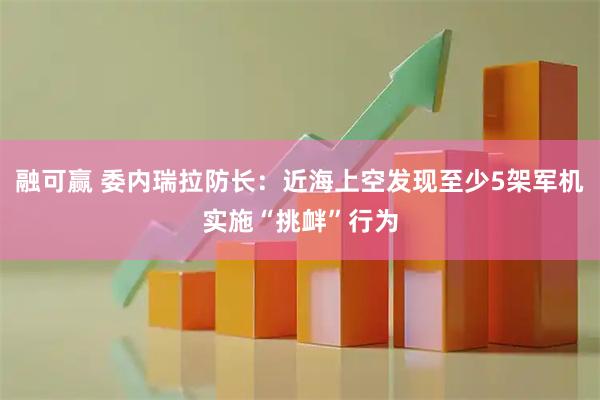 融可赢 委内瑞拉防长：近海上空发现至少5架军机实施“挑衅”行为