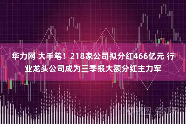 华力网 大手笔！218家公司拟分红466亿元 行业龙头公司成为三季报大额分红主力军