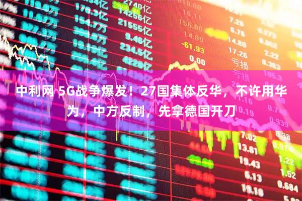 中利网 5G战争爆发！27国集体反华，不许用华为，中方反制，先拿德国开刀