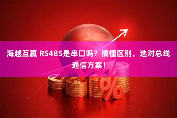 海越互赢 RS485是串口吗？搞懂区别，选对总线通信方案！
