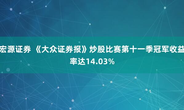 宏源证券 《大众证券报》炒股比赛第十一季冠军收益率达14.03%