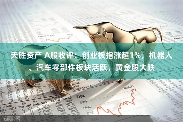 天胜资产 A股收评：创业板指涨超1%，机器人、汽车零部件板块活跃，黄金股大跌