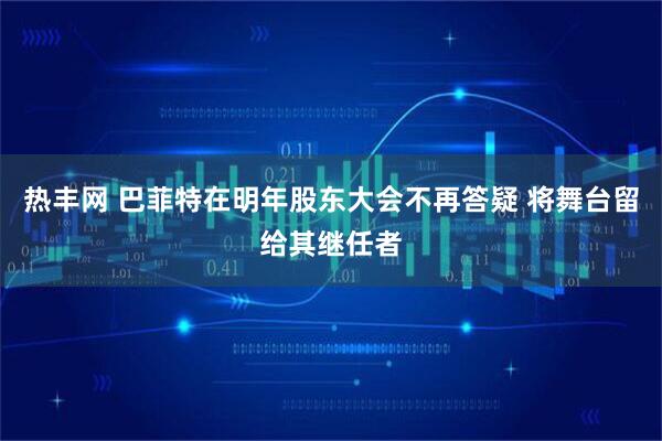 热丰网 巴菲特在明年股东大会不再答疑 将舞台留给其继任者