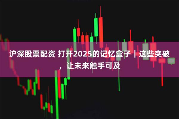 沪深股票配资 打开2025的记忆盒子｜这些突破，让未来触手可及