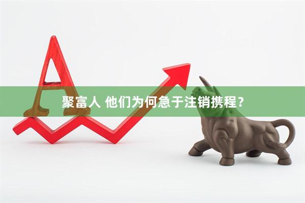 聚富人 他们为何急于注销携程？