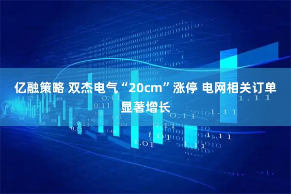 亿融策略 双杰电气“20cm”涨停 电网相关订单显著增长