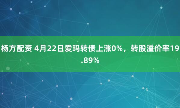 杨方配资 4月22日爱玛转债上涨0%，转股溢价率19.89%