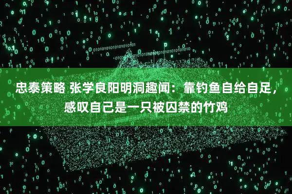 忠泰策略 张学良阳明洞趣闻：靠钓鱼自给自足，感叹自己是一只被囚禁的竹鸡