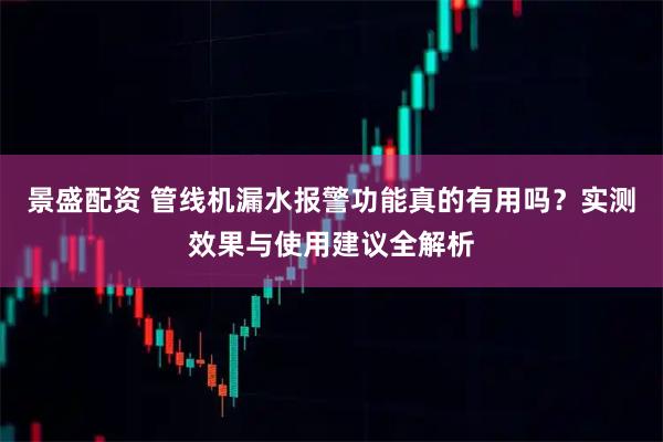 景盛配资 管线机漏水报警功能真的有用吗？实测效果与使用建议全解析