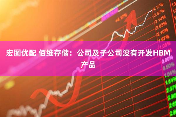 宏图优配 佰维存储：公司及子公司没有开发HBM产品