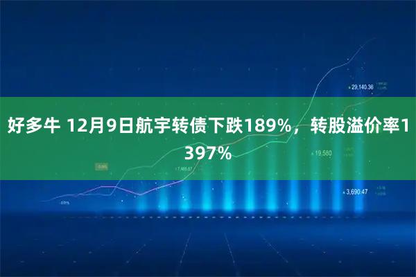 好多牛 12月9日航宇转债下跌189%，转股溢价率1397%