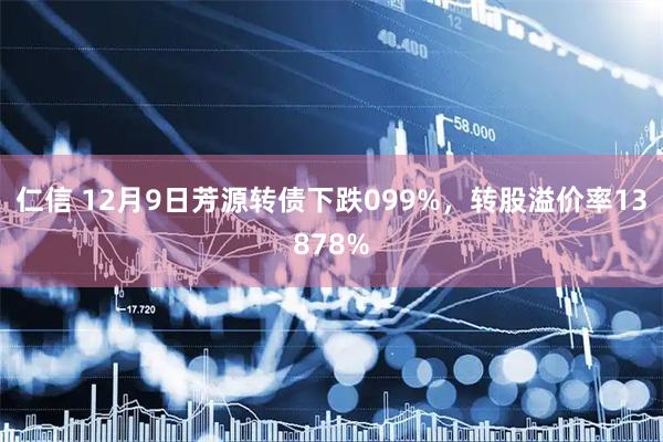 仁信 12月9日芳源转债下跌099%，转股溢价率13878%
