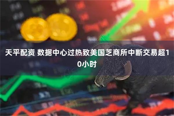 天平配资 数据中心过热致美国芝商所中断交易超10小时