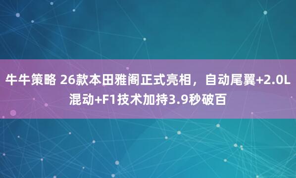牛牛策略 26款本田雅阁正式亮相，自动尾翼+2.0L混动+F1技术加持3.9秒破百