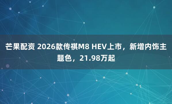 芒果配资 2026款传祺M8 HEV上市，新增内饰主题色，21.98万起