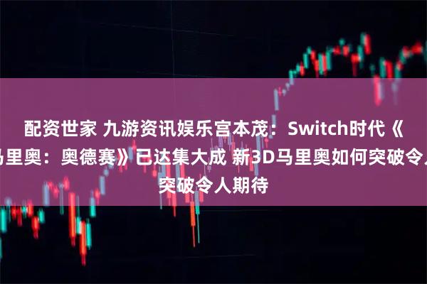 配资世家 九游资讯娱乐宫本茂：Switch时代《超级马里奥：奥德赛》已达集大成 新3D马里奥如何突破令人期待